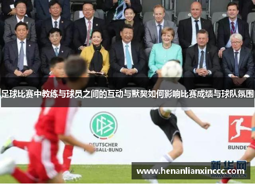 足球比赛中教练与球员之间的互动与默契如何影响比赛成绩与球队氛围